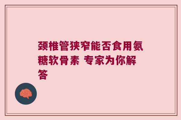 颈椎管狭窄能否食用氨糖软骨素 专家为你解答