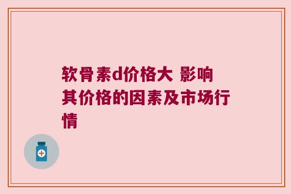 软骨素d价格大 影响其价格的因素及市场行情