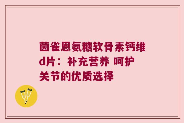 茵雀恩氨糖软骨素钙维d片:补充营养 呵护关节的优质选择