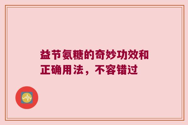 益节氨糖的奇妙功效和正确用法,不容错过