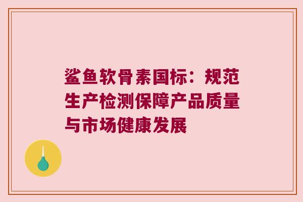 鲨鱼软骨素国标:规范生产检测保障产品质量与市场健康发展