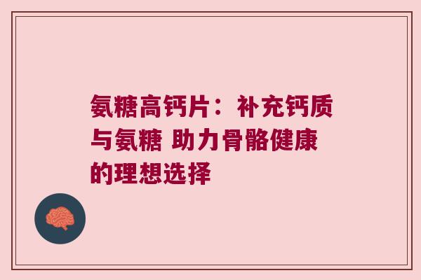 氨糖高钙片:补充钙质与氨糖 助力骨骼健康的理想选择