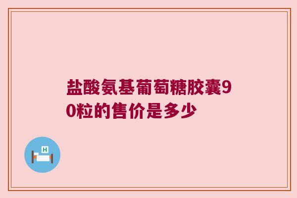 盐酸氨基葡萄糖胶囊90粒的售价是多少