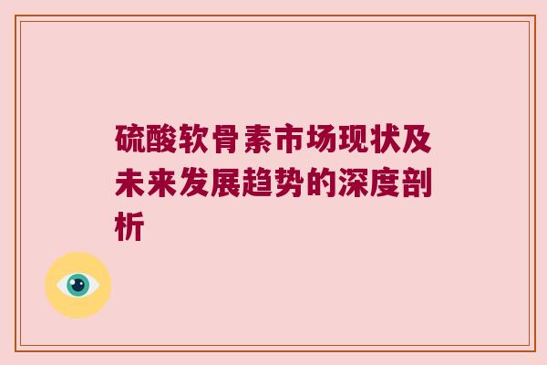 硫酸软骨素市场现状及未来发展趋势的深度剖析