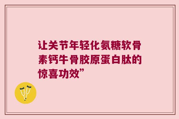 让关节年轻化氨糖软骨素钙牛骨胶原蛋白肽的惊喜功效”