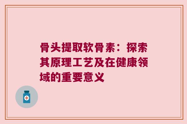 骨头提取软骨素:探索其原理工艺及在健康领域的重要意义