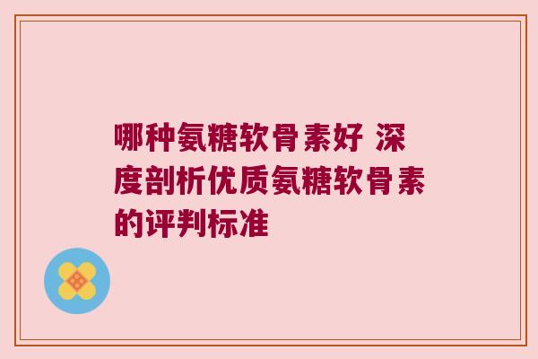 哪种氨糖软骨素好 深度剖析优质氨糖软骨素的评判标准