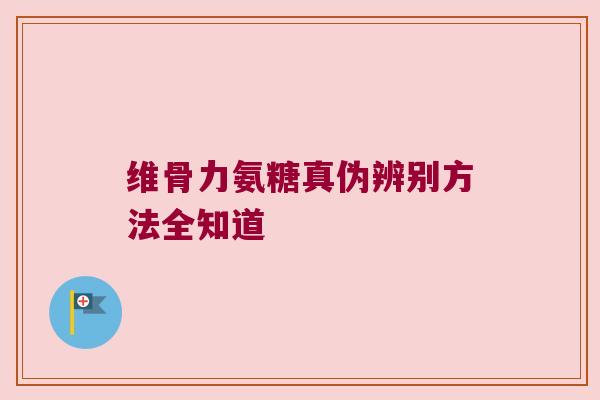 维骨力氨糖真伪辨别方法全知道