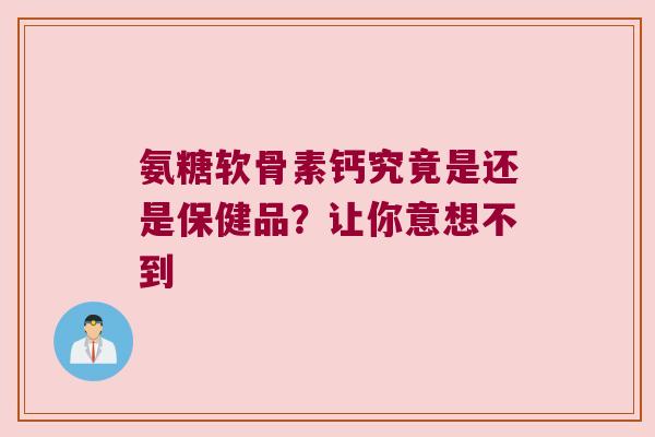 氨糖软骨素钙究竟是还是保健品?让你意想不到