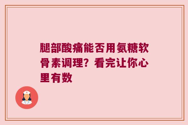 腿部酸痛能否用氨糖软骨素调理?看完让你心里有数