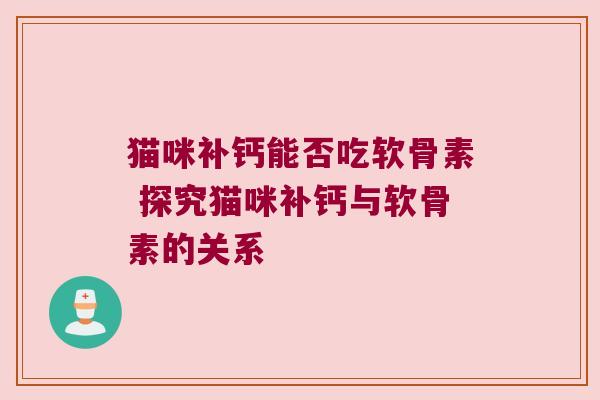 猫咪补钙能否吃软骨素 探究猫咪补钙与软骨素的关系