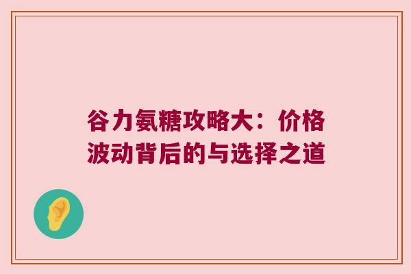 谷力氨糖攻略大：价格波动背后的与选择之道
