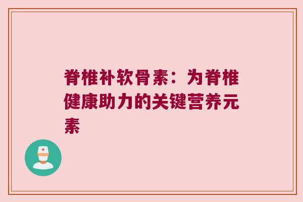 脊椎补软骨素：为脊椎健康助力的关键营养元素