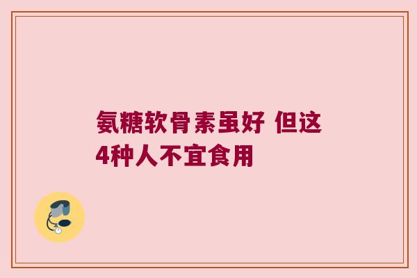 氨糖软骨素虽好 但这4种人不宜食用