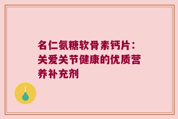 名仁氨糖软骨素钙片:关爱关节健康的优质营养补充剂