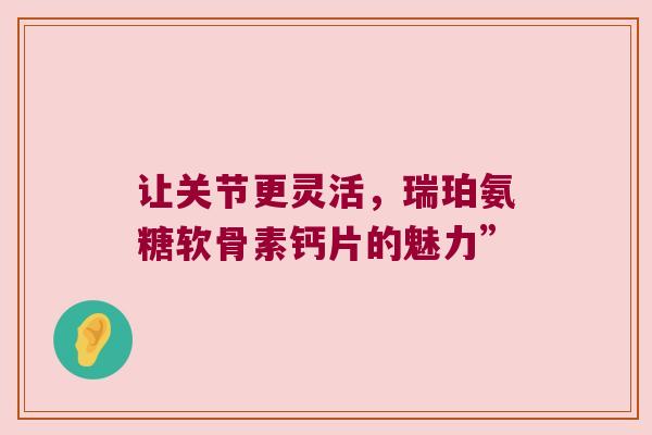 让关节更灵活,瑞珀氨糖软骨素钙片的魅力”