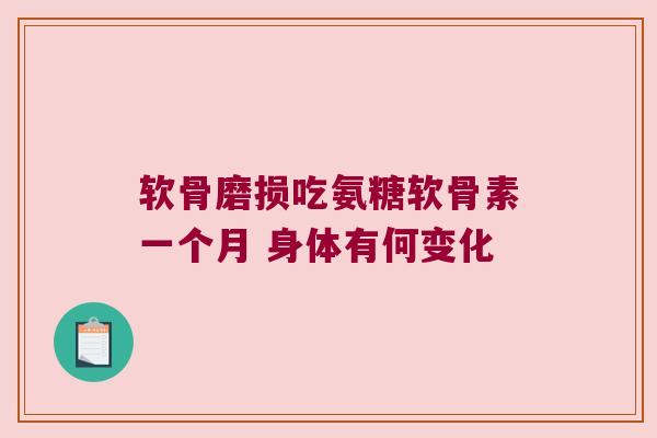 软骨磨损吃氨糖软骨素一个月 身体有何变化