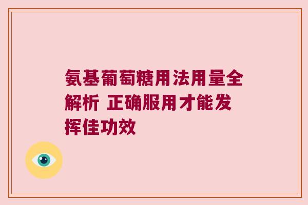 氨基葡萄糖用法用量全解析 正确服用才能发挥佳功效
