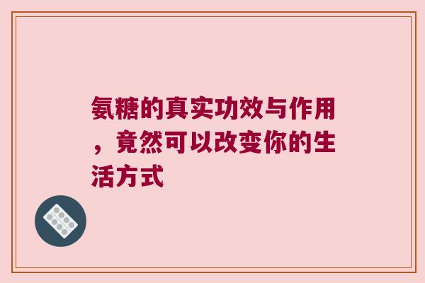 氨糖的真实功效与作用,竟然可以改变你的生活方式