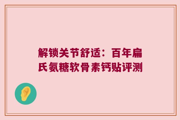 解锁关节舒适:百年扁氏氨糖软骨素钙贴评测