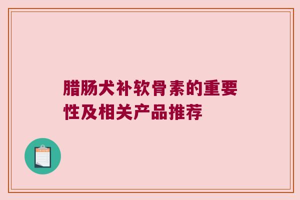 腊肠犬补软骨素的重要性及相关产品推荐 腊肠犬补软骨素的重要性及相关产品推荐