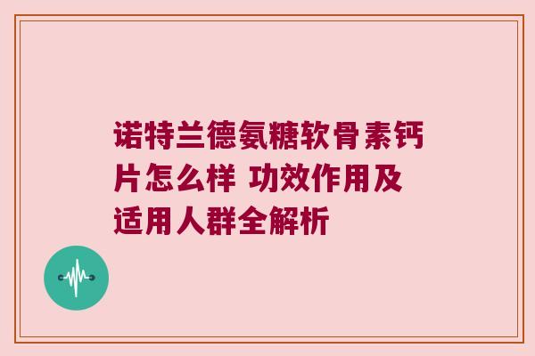 诺特兰德氨糖软骨素钙片怎么样 功效作用及适用人群全解析