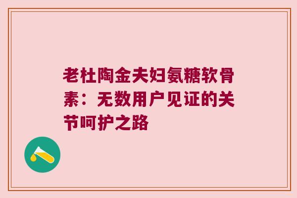 老杜陶金夫妇氨糖软骨素:无数用户见证的关节呵护之路
