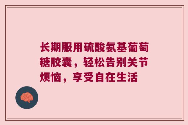 长期服用硫酸氨基葡萄糖胶囊,轻松告别关节烦恼,享受自在生活